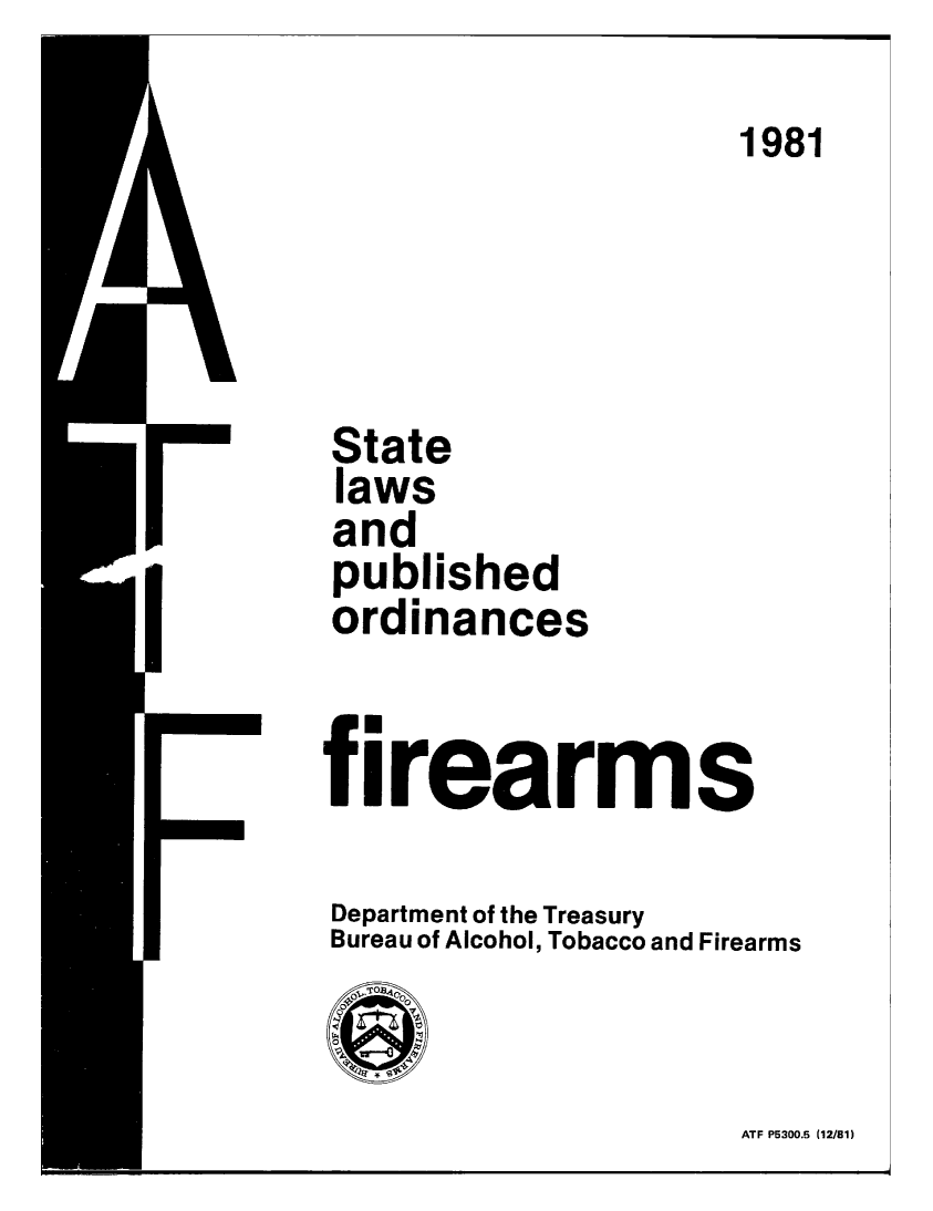handle is hein.scsl/stlpubfir1981 and id is 1 raw text is: 
                      1981




State
laws
and
published
ordinances


firearms

Department of the Treasury
Bureau of Alcohol, Tobacco and Firearms
T0
   Eat


ATF P5300.6 (12/81)


I


