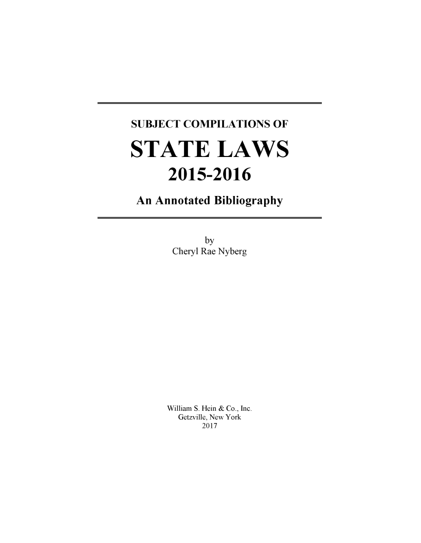 handle is hein.scsl/subcst0031 and id is 1 raw text is: 










SUBJECT COMPILATIONS  OF


STATE LAWS

      2015-2016

 An Annotated Bibliography


      by
 Cheryl Rae Nyberg














William S. Hein & Co., Inc.
  Getzville, New York
     2017


