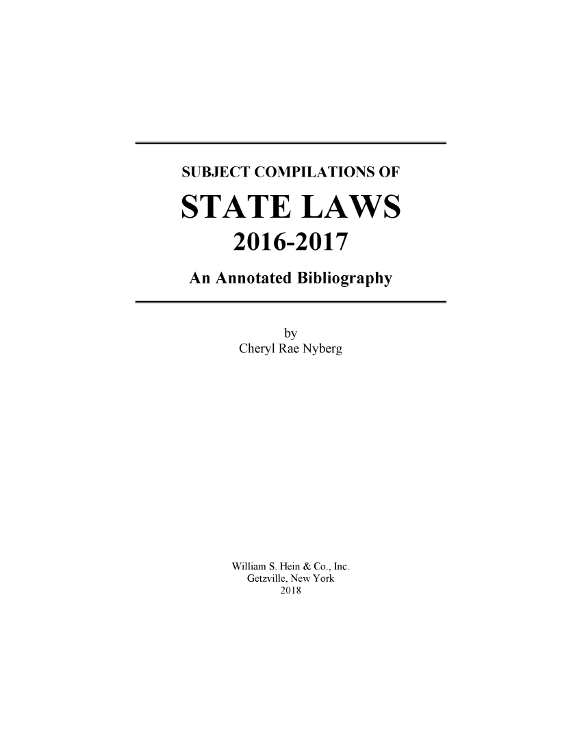 handle is hein.scsl/subcst0032 and id is 1 raw text is: 










SUBJECT COMPILATIONS  OF


STATE LAWS

      2016-2017

 An Annotated Bibliography


      by
 Cheryl Rae Nyberg














William S. Hein & Co., Inc.
  Getzville, New York
     2018


