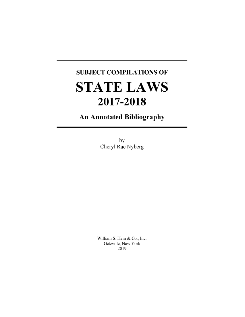 handle is hein.scsl/subcst0033 and id is 1 raw text is: 










SUBJECT COMPILATIONS OF


STATE LAWS

      2017-2018

 An Annotated Bibliography


      by
 Cheryl Rae Nyberg














William S. Hein & Co., Inc.
  Getzville, New York
     2019


