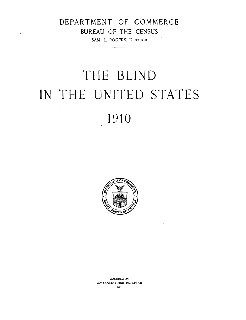 handle is hein.scsl/thblindus0001 and id is 1 raw text is: DEPARTMENT OF COMMERCE

BUREAU OF THE CENSUS
SAM. L. ROGERS, DIRECTOR
THE BLIND
IN THE UNITED STATES
1910

WASHINGTON
GOVERNMENT PRINTING OFFICE
1917



