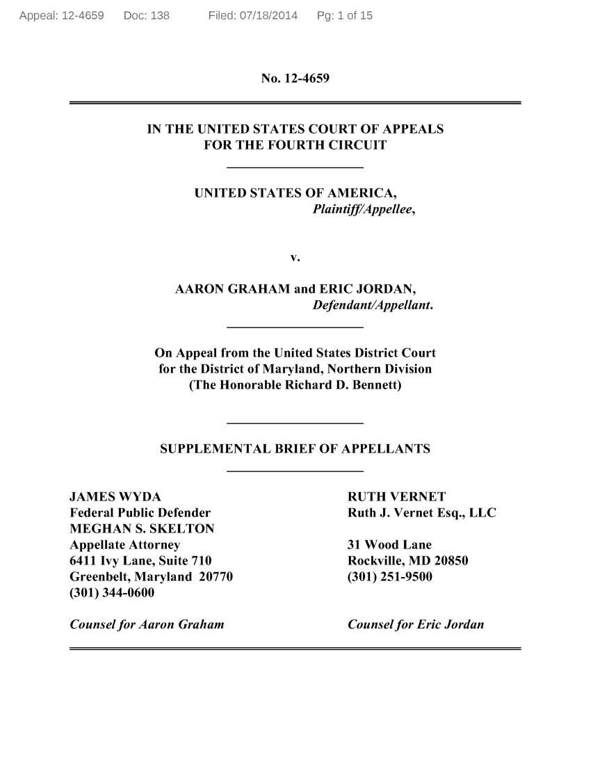 handle is hein.scsl/usagejsb0001 and id is 1 raw text is: No. 12-4659

IN THE UNITED STATES COURT OF APPEALS
FOR THE FOURTH CIRCUIT
UNITED STATES OF AMERICA,
Plaintiff/Appellee,
V.
AARON GRAHAM and ERIC JORDAN,
Defendant/Appellant.
On Appeal from the United States District Court
for the District of Maryland, Northern Division
(The Honorable Richard D. Bennett)
SUPPLEMENTAL BRIEF OF APPELLANTS

JAMES WYDA
Federal Public Defender
MEGHAN S. SKELTON
Appellate Attorney
6411 Ivy Lane, Suite 710
Greenbelt, Maryland 20770
(301) 344-0600
Counsel for Aaron Graham

RUTH VERNET
Ruth J. Vernet Esq., LLC
31 Wood Lane
Rockville, MD 20850
(301) 251-9500

Counsel for Eric Jordan


