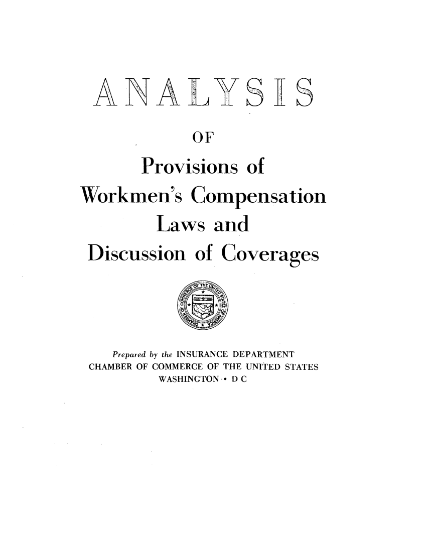 handle is hein.scsl/wpdc0001 and id is 1 raw text is: 


ALNALYSLRS
            OF
       Provisions of
Workmen's Compensation
        Laws and
 Discussion of Coverages
            *

    Prepared by the INSURANCE DEPARTMENT
 CHAMBER OF COMMERCE OF THE UNITED STATES
         WASHINGTON- D C


