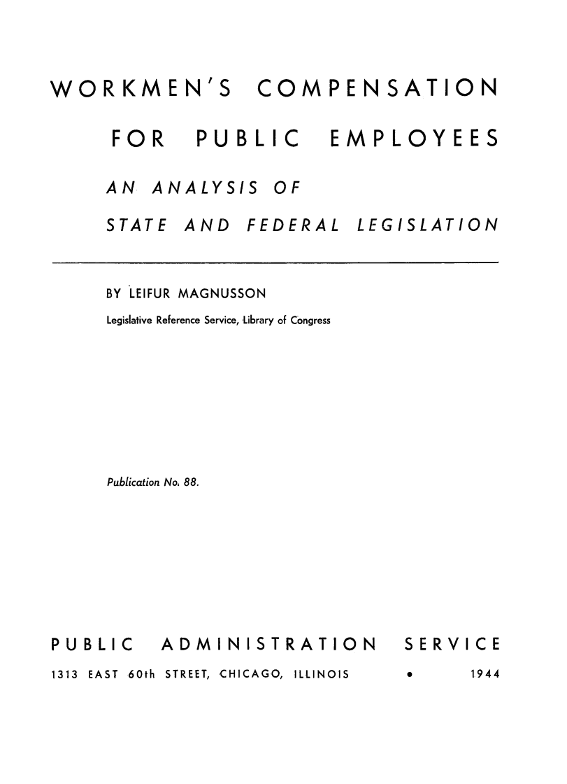 handle is hein.scsl/wrkcope0001 and id is 1 raw text is: 



WORKMEN'S COMPENSATION


      FOR PUBLIC EMPLOYEES

      AN ANALYSIS OF


STATE


AND FEDERAL LEGISLATION


BY LEIFUR MAGNUSSON
Legislative Reference Service, Library of Congress








Publication No, 88.


ADMINISTRATION


1313 EAST 60th STREET, CHICAGO, ILLINOIS


SERVICE
0     1944


PUBLIC


