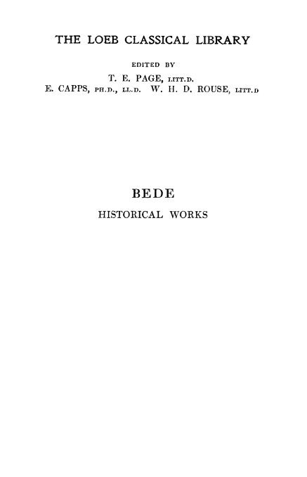 handle is hein.selden/baeophs0001 and id is 1 raw text is: 


  THE LOEB CLASSICAL LIBRARY

             EDITED BY
          T. E. PAGE, LITT.D.
E. CAPPS, PH.D., LL.D. W. H. D. ROUSE, LITT.D









             BEDE

        HISTORICAL WORKS


