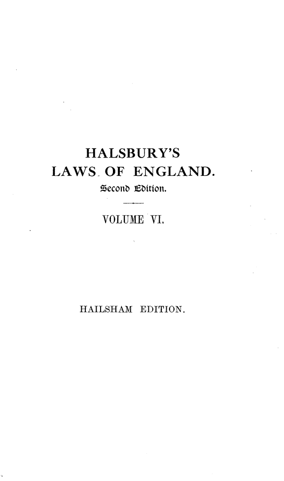 handle is hein.selden/hllweg0006 and id is 1 raw text is: 









    HALSBURY'S
LAWS-  OF  ENGLAND.
      Veconb Ebition.

      VOLUME VL,


HAILSHAM EDITION.


