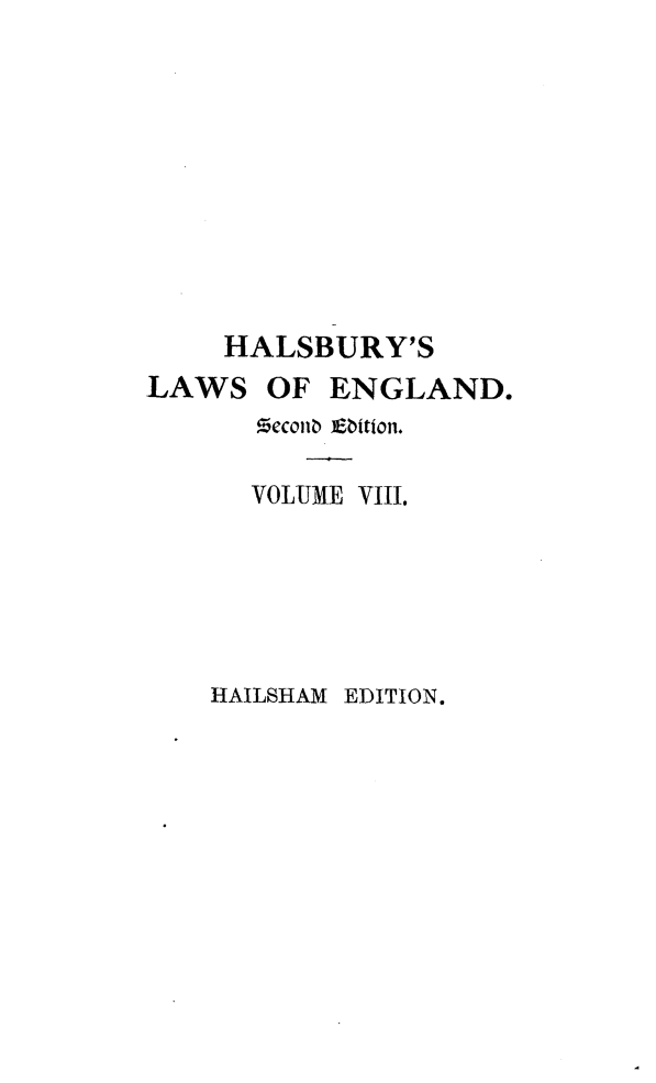 handle is hein.selden/hllweg0008 and id is 1 raw text is: 










     HALSBURY'S
LAWS OF ENGLAND.
       econb jEition.

       VOLUME VIII.


HAILSHAM EDITION.



