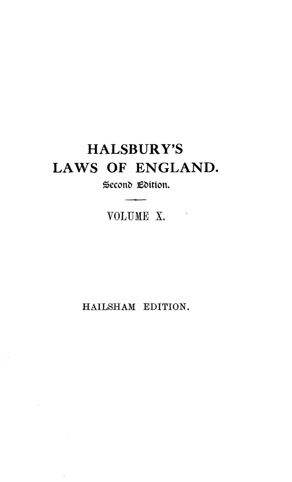 handle is hein.selden/hllweg0010 and id is 1 raw text is: 









HALSBURY'S


LAWS


OF  ENGLAND.


Meconb Ebition.

VOLUME X.


HAILSHAM EDITION.


