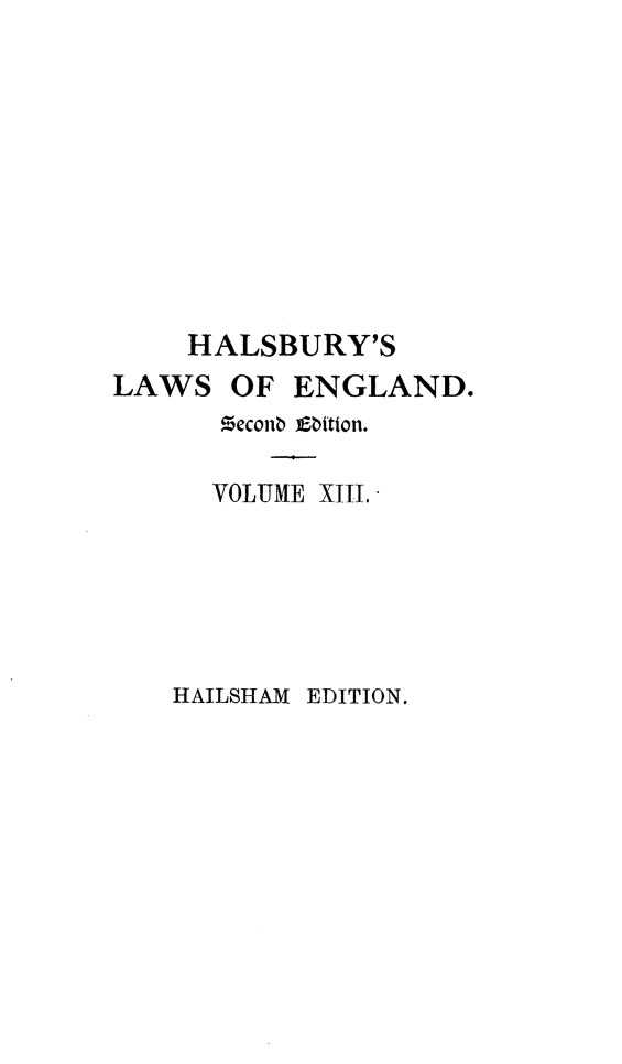 handle is hein.selden/hllweg0013 and id is 1 raw text is: 










    HALSBURY'S
LAWS   OF ENGLAND.
      ZeconO Etion.

      VOLUME XIII.


HAILSHAM EDITION.


