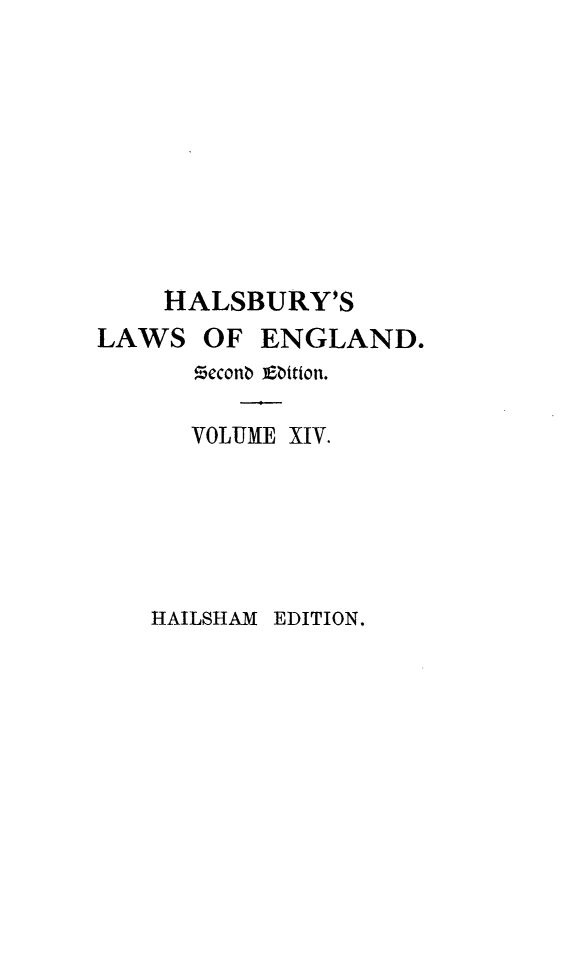 handle is hein.selden/hllweg0014 and id is 1 raw text is: 









    HALSBURY'S
LAWS   OF  ENGLAND.
      Beconb Ebition.

      VOLUME XIV.


HAILSHAM EDITION.



