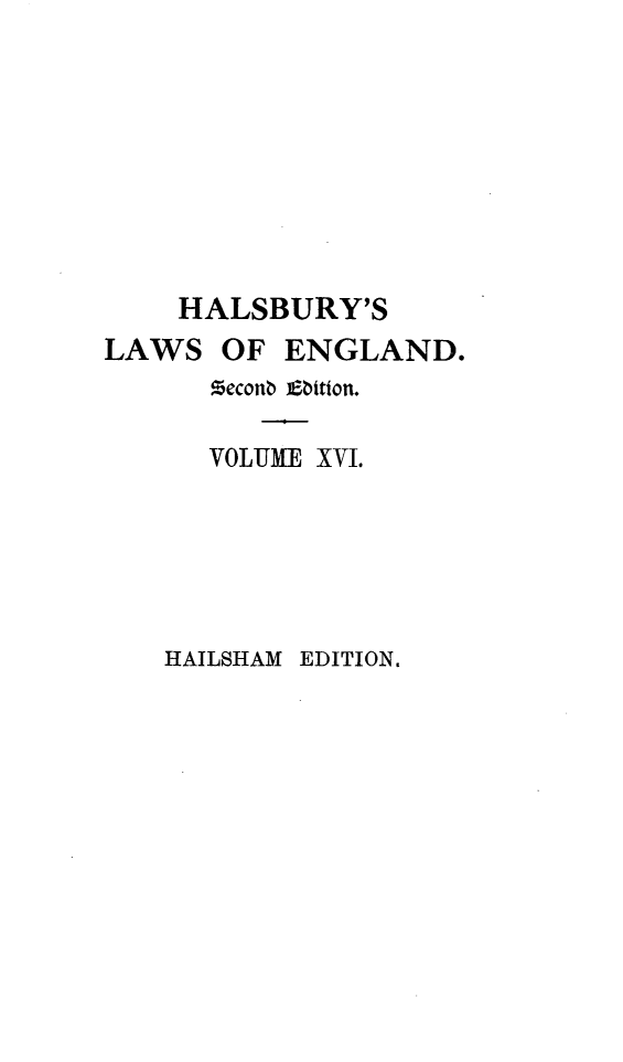 handle is hein.selden/hllweg0016 and id is 1 raw text is: 








    HALSBURY'S
LAWS  OF  ENGLAND.
      econb itiXon.

      VOLUME XVI.


HAILSHAM EDITION.



