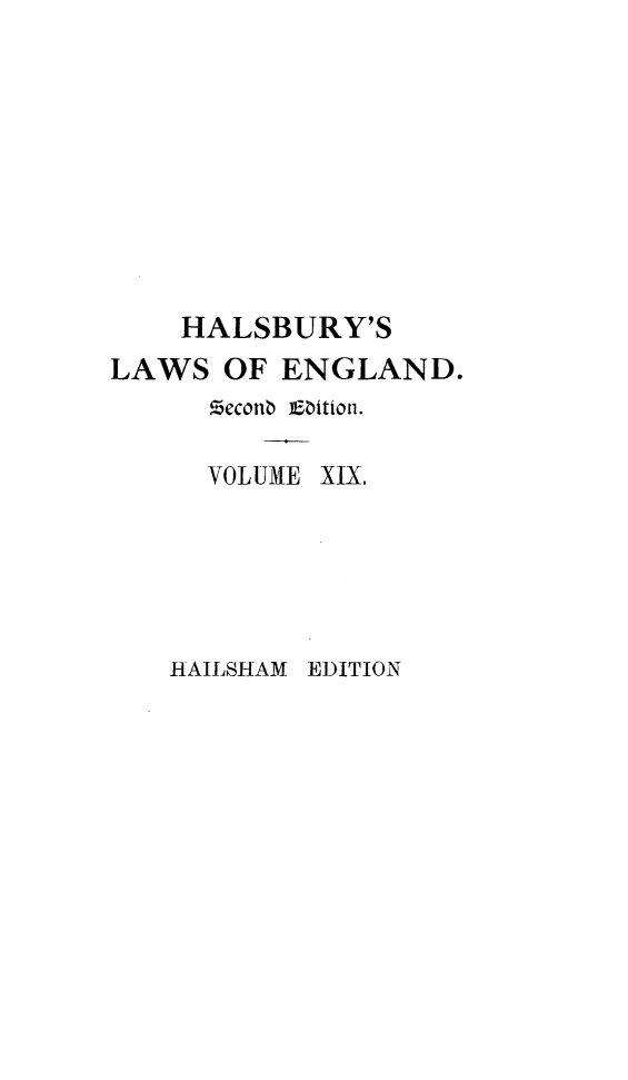 handle is hein.selden/hllweg0019 and id is 1 raw text is: 









    HALSBURY'S
LAWS   OF ENGLAND.
      Seconb Ebition.

      VOLUME XIX.





   HAILSHAM EDITION


