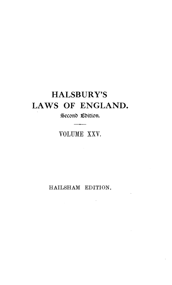 handle is hein.selden/hllweg0025 and id is 1 raw text is: 











    HALSBURY'S
LAWS   OF  ENGLAND.
      Zeconb Ebition.

      VOLUME XXV.


HAILSHAM EDITION.


