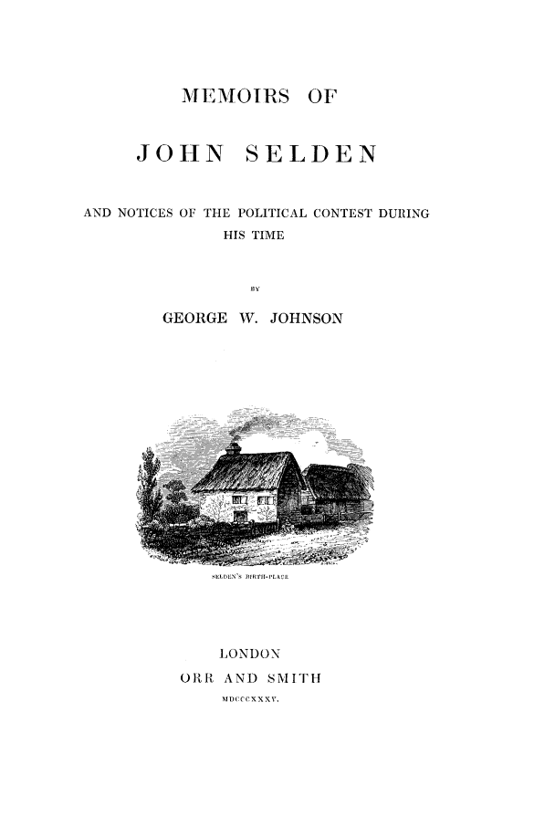 handle is hein.selden/memj0001 and id is 1 raw text is: MEMOIRS

OF

JOHN SELDEN
AND NOTICES OF THE POLITICAL CONTEST DURING
HIS TIME
BY
GEORGE W. JOHNSON

'IDLDE'S I R'rlil-PLACE

LONDON

ORR AND SMITH

MD(ICCXXXV.


