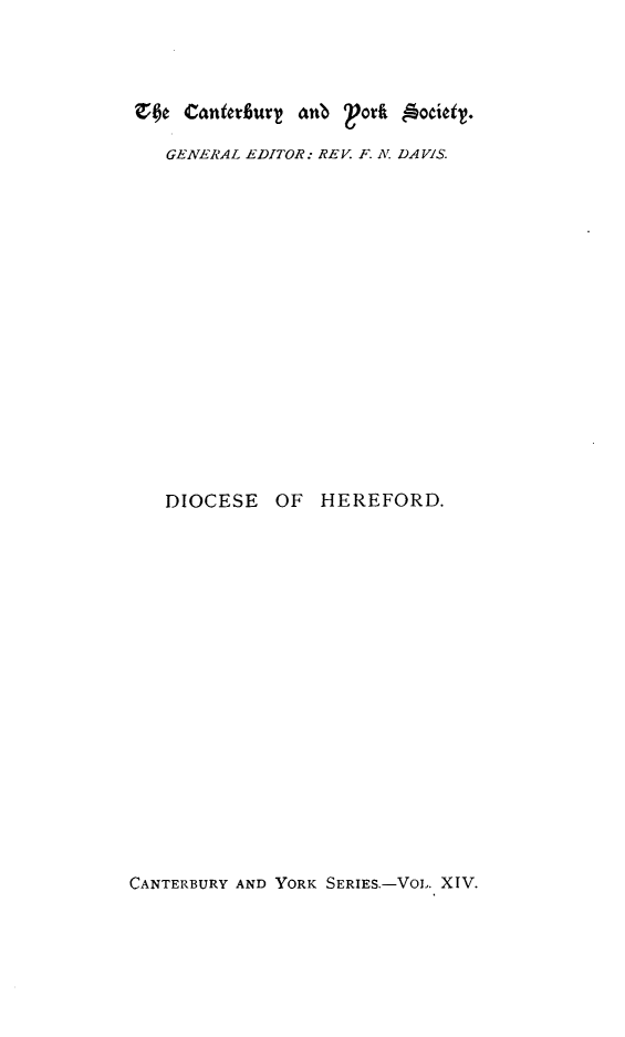 handle is hein.selden/rgldwic0001 and id is 1 raw text is: 




ZOO  Canterburt anb ?ork 'ocietv.

   GENERAL EDITOR: REV F. N DAVIS.


















   DIOCESE   OF  HEREFORD.


CANTERBURY AND YORK SERIES.-VOL. XIV.


