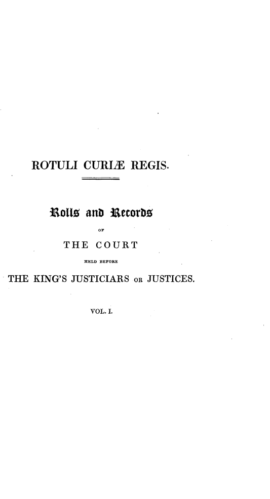 handle is hein.selden/rotcuregi0001 and id is 1 raw text is: 














    ROTULI CURLE REGIS.



       i ollo anb ilecorM
               OF
         THE COURT
             HELD BEFORE

THE KING'S JUSTICIARS oR JUSTICES.


              VOL. I.


