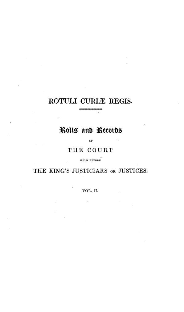 handle is hein.selden/rotcuregi0002 and id is 1 raw text is: 














ROTULI CURIIE REGIS.



   aollo antib aeorb
            OF
      THE COURT
         HIELD BEFORE


THE KING'S JUSTICIARS oR JUSTICES.


              VOL. II.


