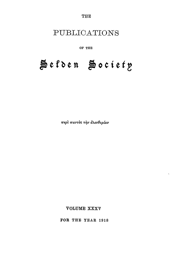 handle is hein.selden/seldseng0035 and id is 1 raw text is: THE

PUBLICATIONS
OF THE

7repi 7ravrT T v 'XevOeptav
VOLUME XXXV
FOR THE YEAR 1918


