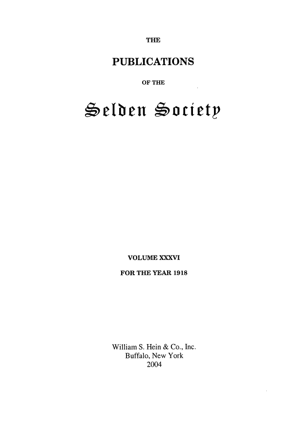 handle is hein.selden/seldseng0036 and id is 1 raw text is: THE

PUBLICATIONS
OF THE
#'etben   'tEt

VOLUME XXXVI
FOR THE YEAR 1918
William S. Hein & Co., Inc.
Buffalo, New York
2004


