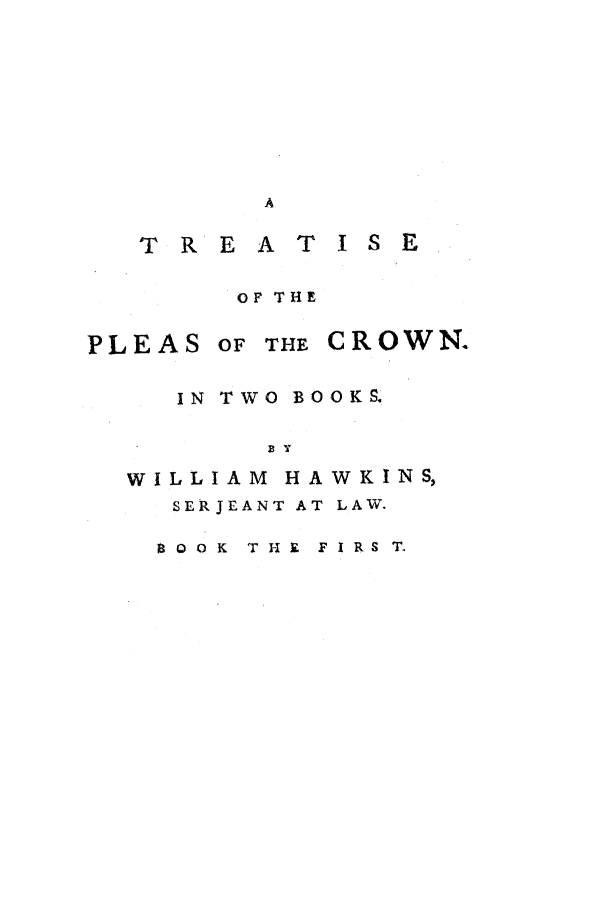 handle is hein.selden/tplcw0001 and id is 1 raw text is: T R E A T IS E
OF THE

PLEAS

OF THE CROWN.

IN TWO BOOKS.

WILLIAM

HAWKINS,

SERJEANT AT LAW.
8ooK  TH i FIRST.


