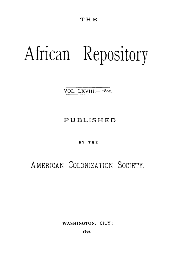 handle is hein.slavery/afrrpsty0068 and id is 1 raw text is: 

THE


African


VOL. LXVIII.- 1892.



PUBLISHED


   BY THE


AMERICAN


COLONIZATION


SOCIETY.


WASHINGTON, CITY;


x892.


Repository


