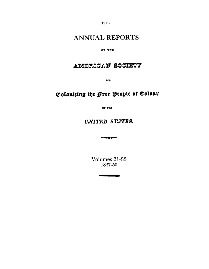 handle is hein.slavery/amscolfree0003 and id is 1 raw text is: 


THE


ANNUAL   REPORTS

        0 THE


AMICMP1AT  80C2ETY

         P0k


Colontf(ng ttv frre StopI of Colottr

             OF THE


        ITNITED STATES.


            -09*


Volumes 21-33
   1837-50


