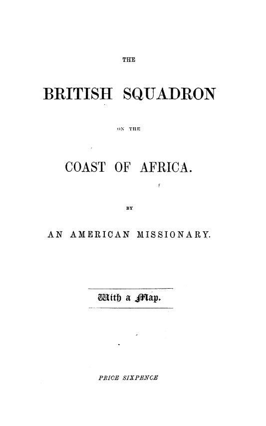 handle is hein.slavery/btsqa0001 and id is 1 raw text is: THE

BRITISH SQUADRON
ON THE

COAST

OF AFRICA.

AN AMERICAN MISSIONARY.
UtI a 4j~ap.

PRICE SIXPLENCE


