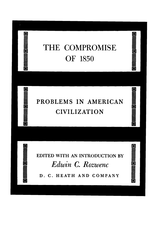 handle is hein.slavery/compros0001 and id is 1 raw text is: 





COMPROMISE


OF  1850


PROBLEMS


IN AMERICAN


CIVILIZATION


EDITED WITH AN INTRODUCTION BY


Edwin C. Rozwenc


D. C. HEATH AND COMPANY


r


THE


U

U

U


H

I

I


El

I

I


r



