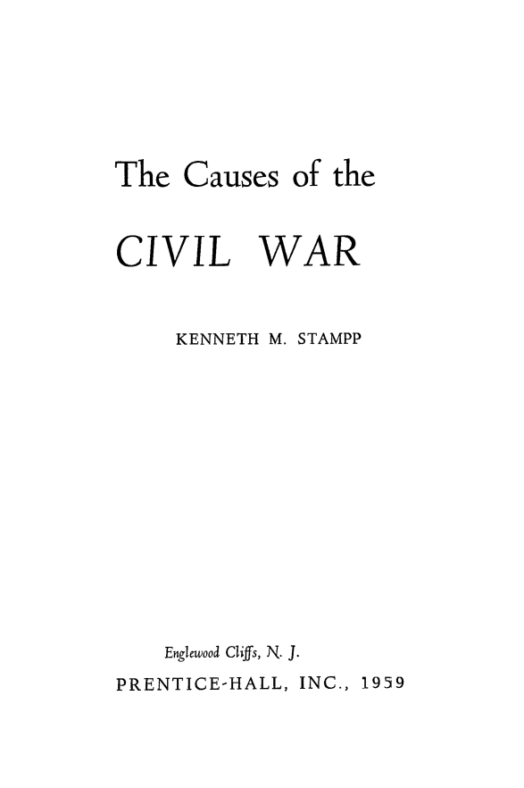 handle is hein.slavery/csscvlw0001 and id is 1 raw text is: 



The Causes of the


CIVIL


WAR


KENNETH M. STAMPP









Englewood Cliffs, N. J.


PRENTICE-HALL, INC., 1959


