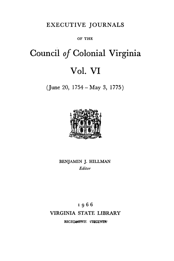 handle is hein.slavery/exjccva0006 and id is 1 raw text is: 


EXECUTIVE   JOURNALS


              OF THE


Council   of Colonial  Virginia


            Vol. VI


     (June 20, 1754 -May 3, 1775)












        BENJAMIN J. HILLMAN
              Editor






              1966
      VIRGINIA STATE LIBRARY


R1CINIT VIoaxIqxe


