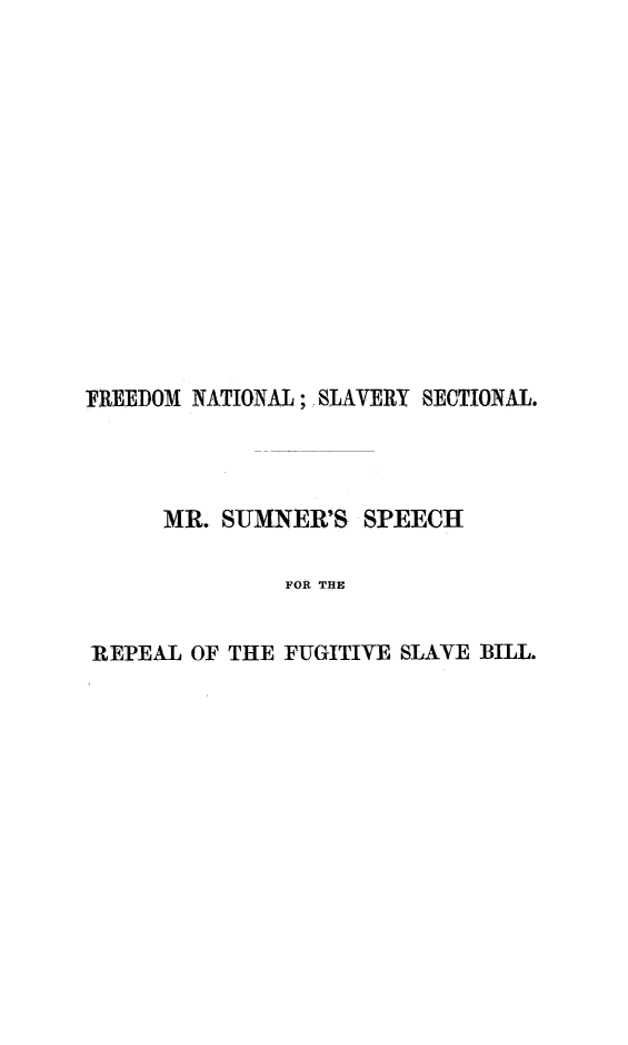 handle is hein.slavery/fnss0001 and id is 1 raw text is: IREEDOM NATIONAL; SLAVERY SECTIONAL.
MR. SUMNER'S SPEECH
FOR THE
REPEAL OF THE FUGITIVE SLAVE BILL.


