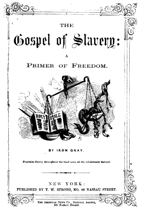 handle is hein.slavery/gospslav0001 and id is 1 raw text is: THE

PRIMER OF FREEDOM.

BY IRON GRAY.
Proclalm liberty throughout the land uxto all the inhablta sl thereof,
NE\V YORK:
PUBLISHED BY T. W. STRONG, NO. 98 NASSAU STREET.

TaE AmERICAN NEWS Co, GENERAL AGENTS,
11 NASSAU STREET.

'    .¢     L.


