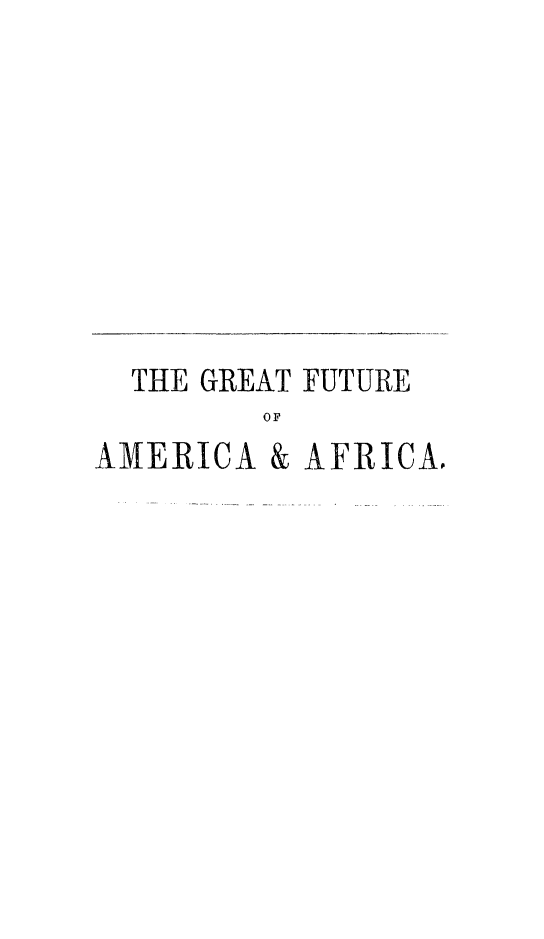 handle is hein.slavery/grtftamaf0001 and id is 1 raw text is: THE GREAT FUTURE
OF
AMERICA & AFRICA.


