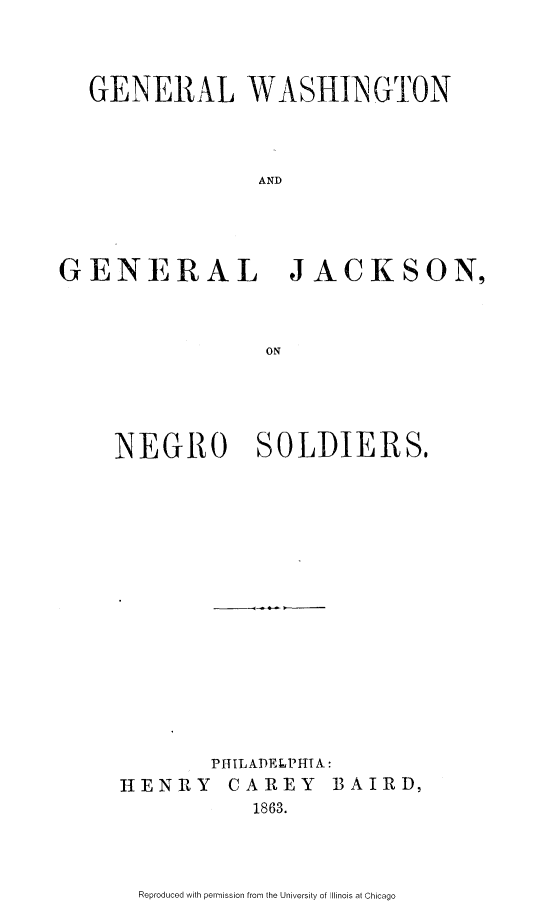 handle is hein.slavery/gwgjkns0001 and id is 1 raw text is: 



  GENERAL WASHINGTON



                AND




GENERAL JACKSON,



                 ON


NEGRO SOLDIERS,


HENRY


PJITLADELPIA:
CAREY
   1863.


BAIRD,


Reproduced with permission from the University of Illinois at Chicago


