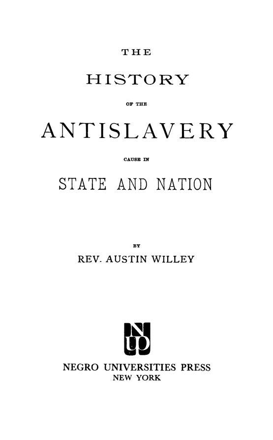 handle is hein.slavery/hiantslcu0001 and id is 1 raw text is: 



THE


     HISTORY

          OF THE


ANTISLAVERY

         CAUSE IN~


STATE


AND NATION


BY


  REV- AUSTIN WILLEY









NEGRO UNIVERSITIES PRESS
      NEW YORK


