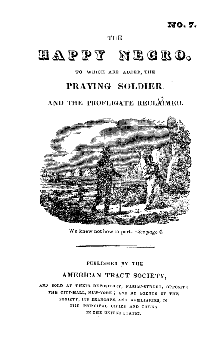 handle is hein.slavery/hpyngsor0001 and id is 1 raw text is: 



                                  NO.   Y.

                 THE





        TO WHICH ARE ADDED, THE


     PRAYING SOLDIER.


AND  THE   PROFLIGATE RECLAMED.


We knew not how to part.-See page 4.


             PUBLISHED BY THE

      AMERICAN TRACT SOCIETY,

AND SOLD AT THEIR DEPOSITORY, NASSA[-STREET, OPPOSITE
   THE CITY-HALL, NEW-YORK ; AND BY AGENTS OF THE
      'OCIETY, ITS BRANCHES, ANDi AUXILIARIES, IN
         THE PRINCIPAL CITIES AND TOWNS
             IN THE UNITED STATES.


