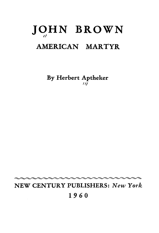 handle is hein.slavery/jbrowamy0001 and id is 1 raw text is: 


    JOHN BROWN

    AMERICAN  MARTYR



       By Herbert Aptheker














NEW CENTURY PUBLISHERS: New York


1960



