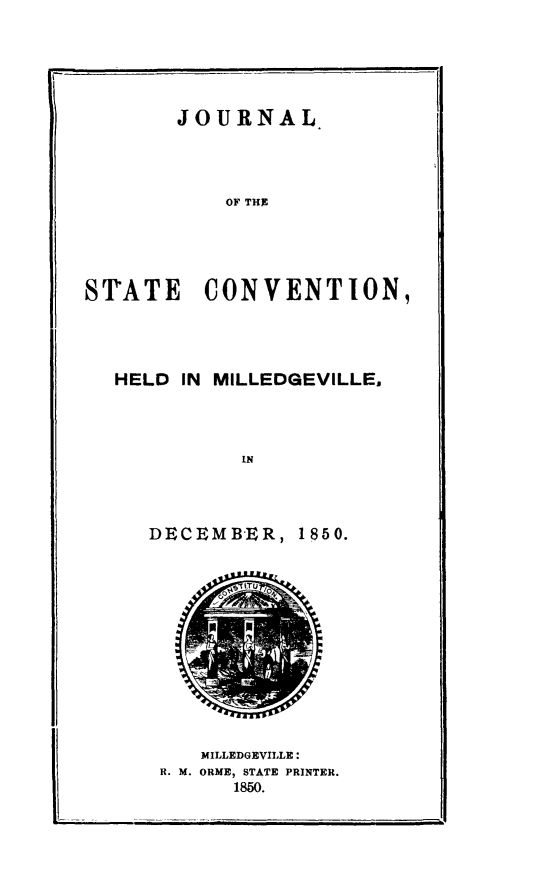 handle is hein.slavery/jscm0001 and id is 1 raw text is: 





       JOURNAL.




           OF THE





STATE CONVENTION,


HELD IN MILLEDGEVILLE,




          IN




   DECEMBER, 1850.


   MILLEDGEVILLE:
R. M. ORME, STATE PRINTER.
      1850.


I    I m l             I i


