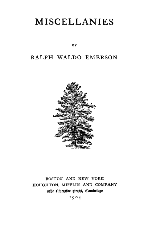 handle is hein.slavery/misclane0001 and id is 1 raw text is: 



MISCELLANIES




           BY


RALPH WALDO EMERSON


    BOSTON AND NEW YORK
HOUGHTON, MIFFLIN AND COMPANY
    (Cb  Sibeib  pre#, Eambribac
          1904


