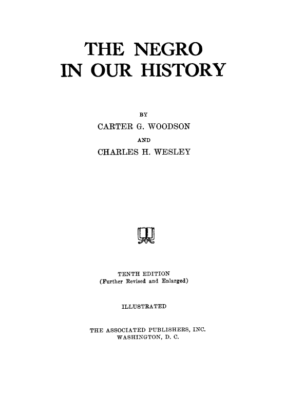 handle is hein.slavery/ngohix0001 and id is 1 raw text is: 




    THE NEGRO

IN OUR HISTORY



               BY
       CARTER G. WOODSON
              AND
       CHARLES H. WESLEY












           TENTH EDITION
       (Further Revised and Enlarged)


           ILLUSTRATED

     THE ASSOCIATED PUBLISHERS, INC.
          WASHINGTON, D. C.


