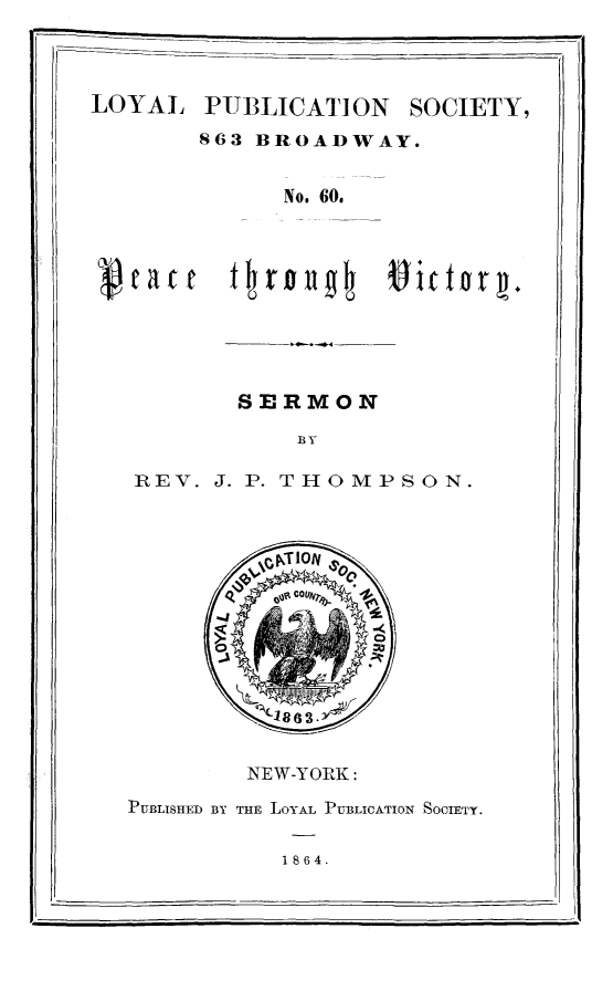 handle is hein.slavery/pcthvic0001 and id is 1 raw text is: LOYAL PUBLICATI ON

SOCIETY,

863 BROADWAY.
No. 60.

SERMON
BY

REV. J. P.

THOMPSON.

NEW-YOTK:
PUBLISHED BY THE LOYAL PUBLICATION SOCIETY.

1864.

11                                            1 11


