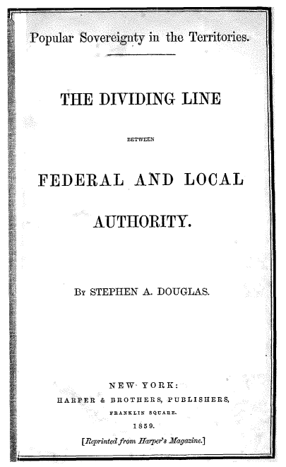 handle is hein.slavery/ppsvgtdlf0001 and id is 1 raw text is: 


-Vopular io


Teri


THE DIVIDING LINE


BETWEEN


FEDERAL AND LOCAL


AUTHORITY.


By STEPHEN A. DOUGLAS.


        NEW YORK:
HARPER & BROTHERS, PUBLISHERS,
        FRANKLIN SQUARE-
           1859.
    [Reprinted from ffarper'Js Magazine.]


