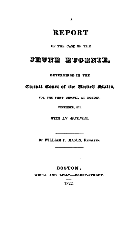 handle is hein.slavery/rcjed0001 and id is 1 raw text is: 


                  A


           REPORT


           OF THE CASE OF THE






           DETERMINED IN THE

eircutt~eourt of tft uttvU statt¢.


     FOR THE FIRST CIRCUIT, AT BOSTON,

             DECEMBER, 1821.

          WITH ANA PPENDIX




     By WILLIAM P. MASON, REPQRTER.





             BOSTON:
    WELLS AND LILLY-COURT-STREET.

                1822.


