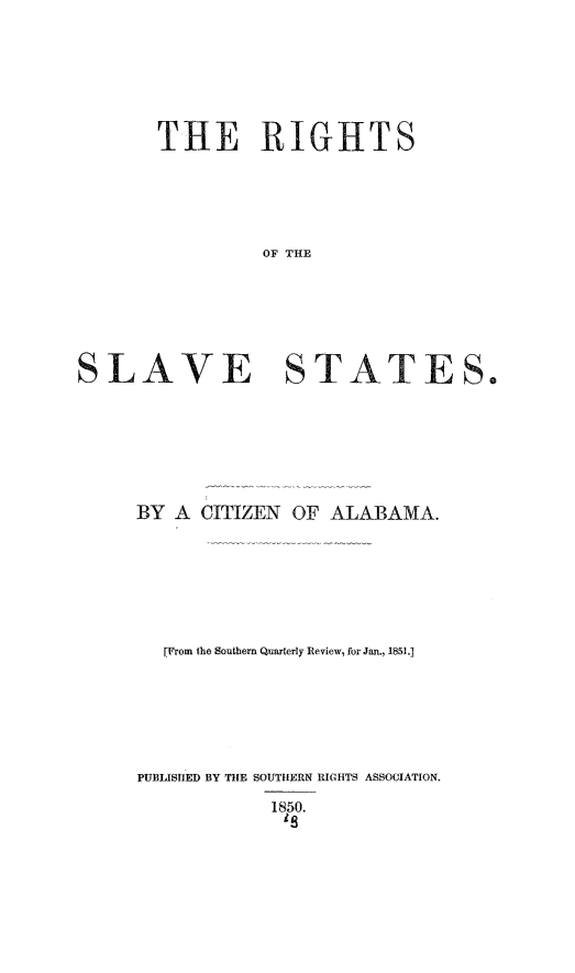 handle is hein.slavery/rislvta0001 and id is 1 raw text is: 








THE RIGHTS






           OF T AEE


BY  A  CITIZEN  OF  ALABAMA.









   (From the Southern Quarterly Review, for Jan., 1851.]








PUBLISHED BY THE SOUTHERN RIGHTS ASSOCIATION.

              1850.


