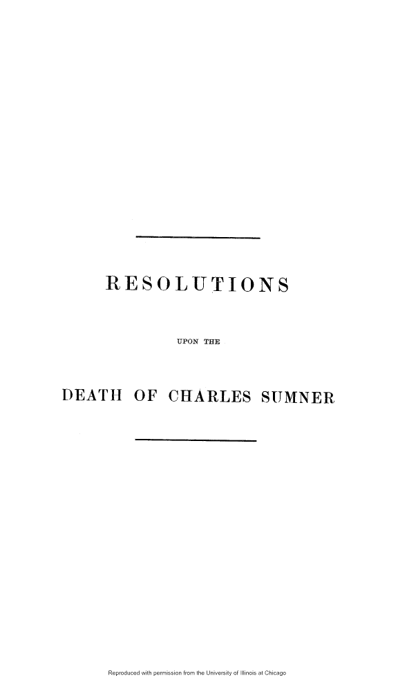 handle is hein.slavery/rsadcgw0001 and id is 1 raw text is: 















RESOLUTIONS


           UPON THE


DEATH


OF   CHARLES


SUMNER


Reproduced with permission from the University of Illinois at Chicago


