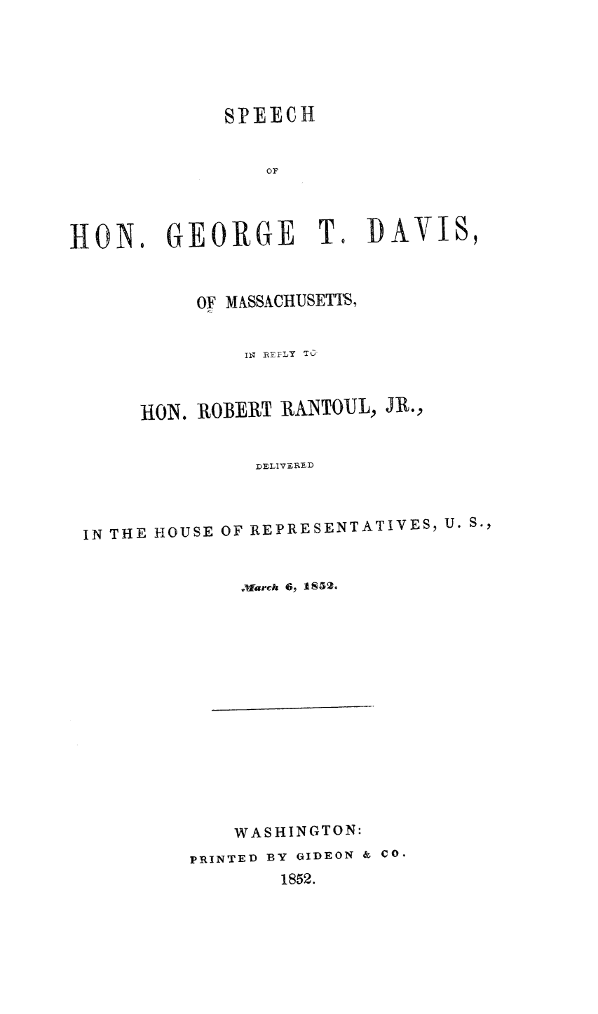 handle is hein.slavery/shgtdm0001 and id is 1 raw text is: 






SPEECH


    OF


HON


GEORGE T. DAVIS,


0


          OF MASSACHUSETIS,


              IN REFLY TC



     HON. ROBERT RANTOUL, JR.,


               DELIVERED



IN THE HOUSE OF REPRESENTATIVES, U. S.,


              .March 6, 1S52.


    WASHINGTON:
PRINTED BY GIDEON & CO.
        1852.


