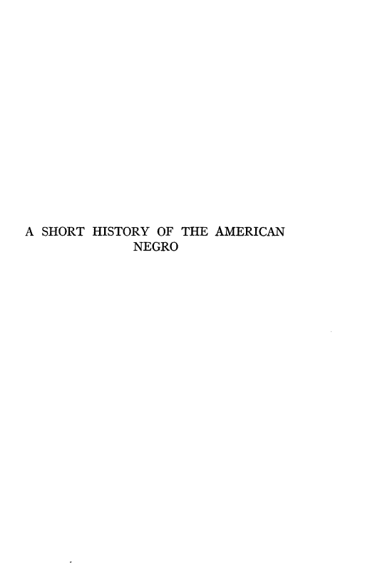 handle is hein.slavery/shiamcne0001 and id is 1 raw text is: 















A SHORT HISTORY OF THE AMERICAN
             NEGRO


