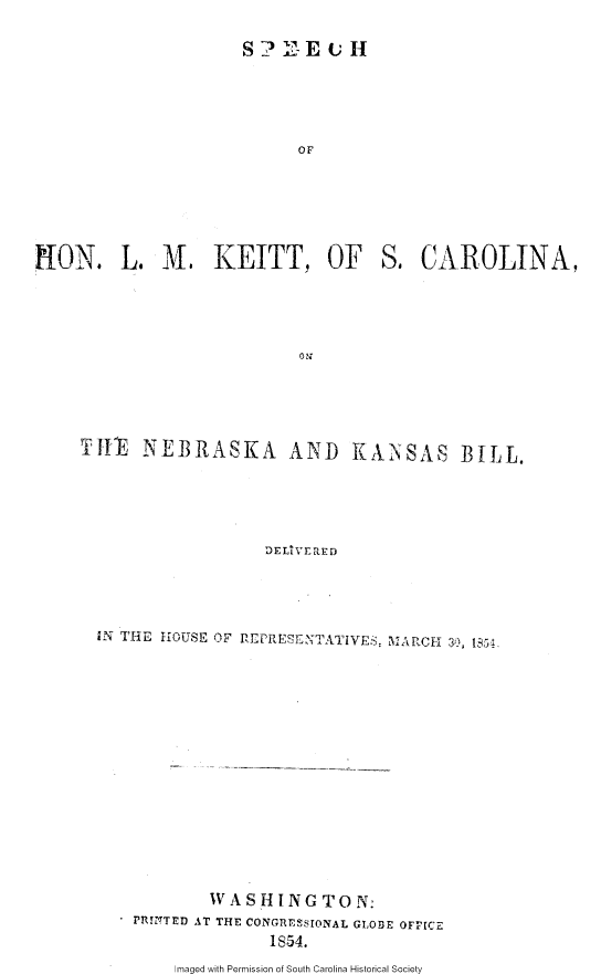 handle is hein.slavery/shlmksc0001 and id is 1 raw text is: 

S?'   E  U H


                            OF






TON. L. M. KEITT, OF S. CAROLINA,










     TH NEBRASKA AND KANSAS BILL.





                        D E LT VE RED


IN THE HOUSE OF REPRESENTATIVES, MARCH 30, 1354















            WASHINGTON.
    SPfRITED AT THE CONGRESSIONAL GLODE OFFICZ
                  1854.


Imaged with Permission of South Carolina Historical Society



