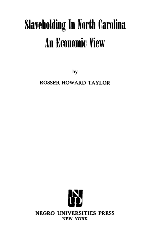 handle is hein.slavery/slvhnc0001 and id is 1 raw text is: 


Slaveholding In North Carolina


      An Economic View



              by

    ROSSER HOWARD TAYLOR


NEGRO UNIVERSITIES PRESS
        NEW YORK


