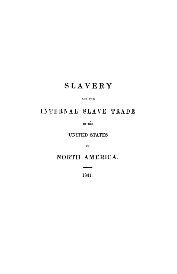 handle is hein.slavery/slvistusa0001 and id is 1 raw text is: 















      SLAVERY

          AND THE

INTERNAL SLAVE TRADE

          IN THE


   UNITED STATES

       OP

NORTH AMERICA.


1841.


